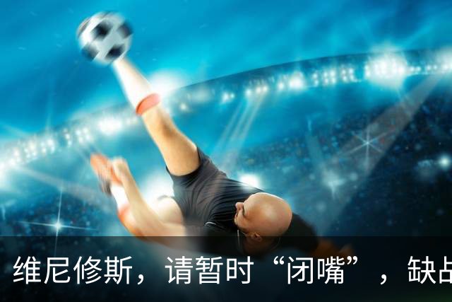 维尼修斯，请暂时“闭嘴”，缺战四场，悄悄复出！